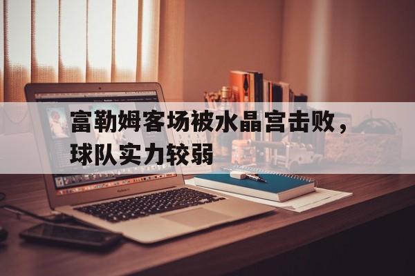 富勒姆客场被水晶宫击败，球队实力较弱