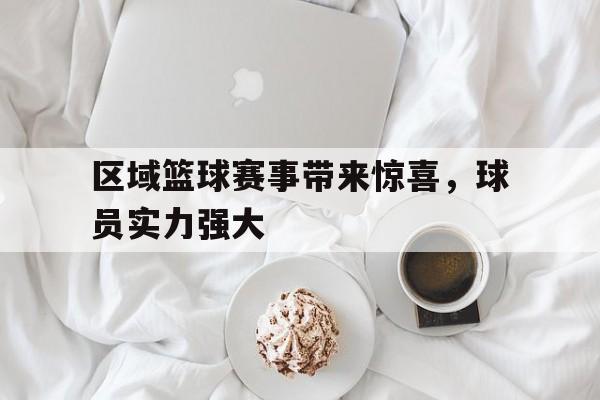 区域篮球赛事带来惊喜，球员实力强大的简单介绍