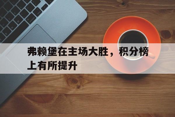弗赖堡在主场大胜，积分榜上有所提升的简单介绍