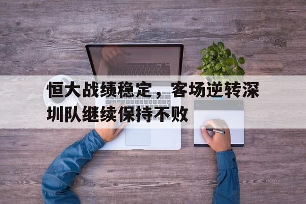 关于恒大战绩稳定，客场逆转深圳队继续保持不败的信息