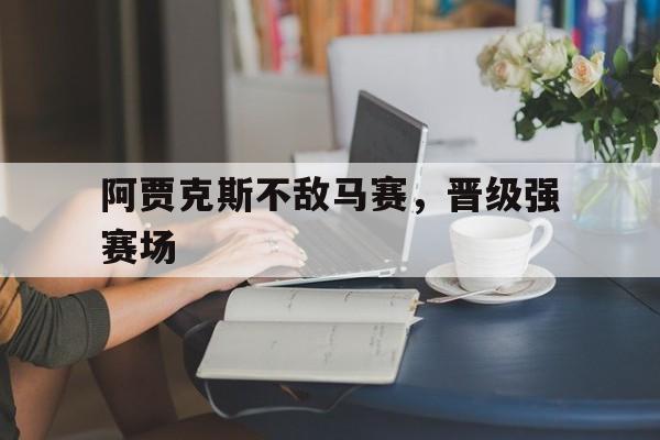 阿贾克斯不敌马赛，晋级强赛场的简单介绍