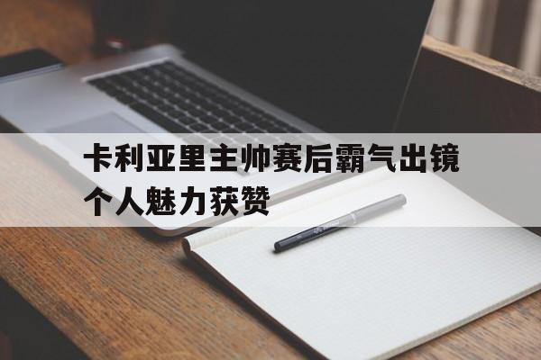 卡利亚里主帅赛后霸气出镜个人魅力获赞的简单介绍