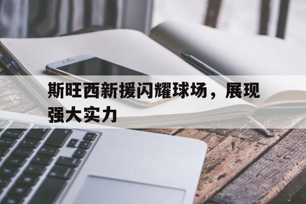 斯旺西新援闪耀球场，展现强大实力的简单介绍