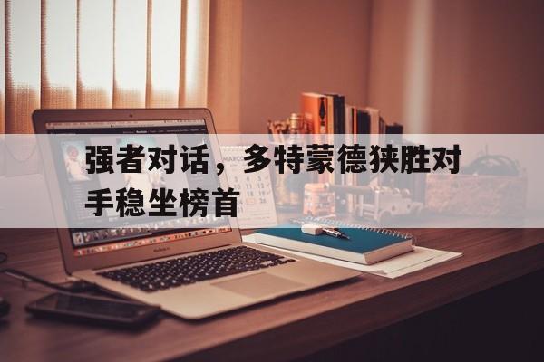 强者对话，多特蒙德狭胜对手稳坐榜首的简单介绍