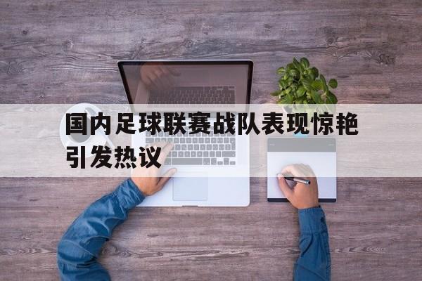 国内足球联赛战队表现惊艳引发热议