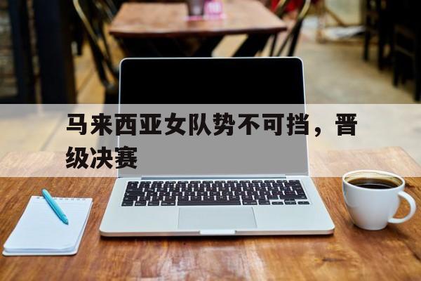 马来西亚女队势不可挡，晋级决赛
