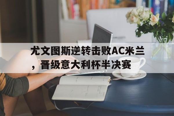 尤文图斯逆转击败AC米兰，晋级意大利杯半决赛