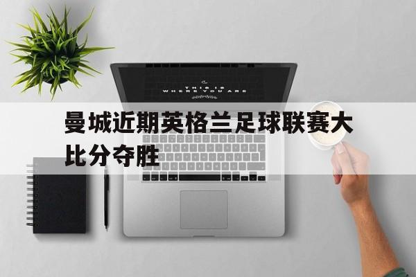 曼城近期英格兰足球联赛大比分夺胜
