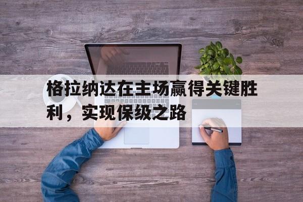 关于格拉纳达在主场赢得关键胜利，实现保级之路的信息