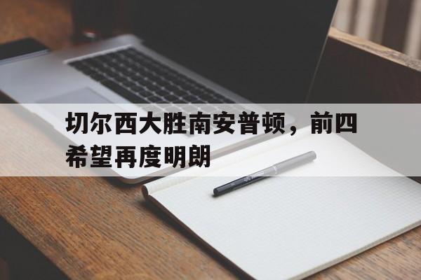 包含切尔西大胜南安普顿，前四希望再度明朗的词条