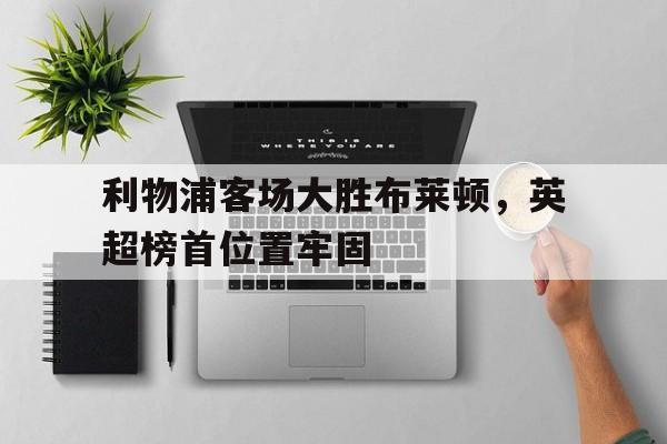 利物浦客场大胜布莱顿，英超榜首位置牢固的简单介绍