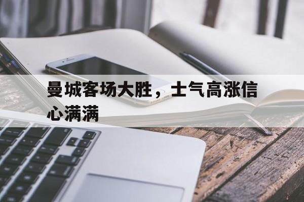 曼城客场大胜，士气高涨信心满满的简单介绍