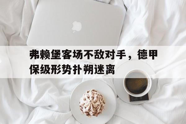 弗赖堡客场不敌对手，德甲保级形势扑朔迷离的简单介绍