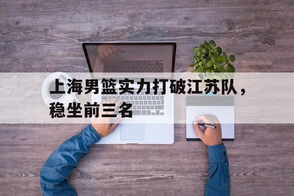 上海男篮实力打破江苏队，稳坐前三名