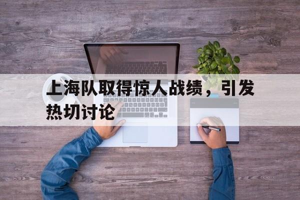 上海队取得惊人战绩，引发热切讨论的简单介绍
