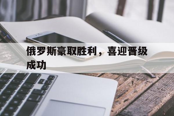 关于俄罗斯豪取胜利，喜迎晋级成功的信息