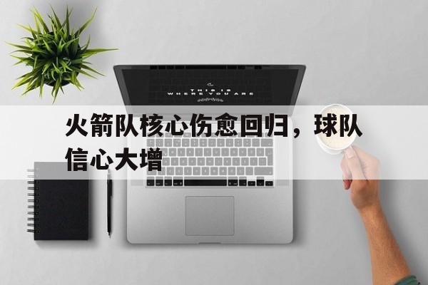 关于火箭队核心伤愈回归，球队信心大增的信息