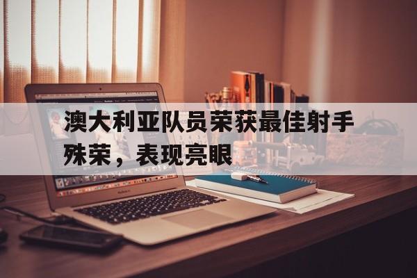 关于澳大利亚队员荣获最佳射手殊荣，表现亮眼的信息