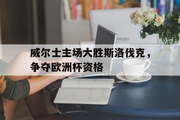 威尔士主场大胜斯洛伐克，争夺欧洲杯资格的简单介绍