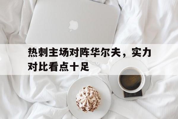 关于热刺主场对阵华尔夫，实力对比看点十足的信息