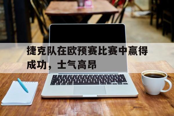 包含捷克队在欧预赛比赛中赢得成功，士气高昂的词条