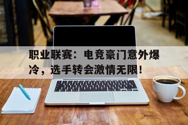 职业联赛：电竞豪门意外爆冷，选手转会激情无限！电竞职业队