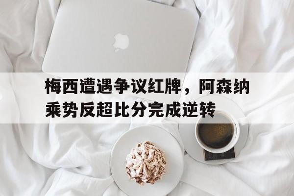 梅西遭遇争议红牌，阿森纳乘势反超比分完成逆转