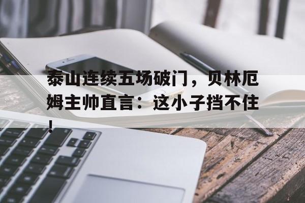 泰山连续五场破门，贝林厄姆主帅直言：这小子挡不住！