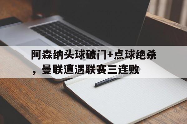 阿森纳头球破门+点球绝杀，曼联遭遇联赛三连败