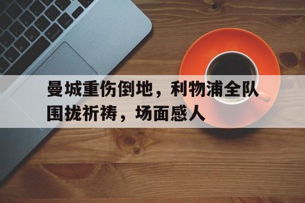 曼城重伤倒地，利物浦全队围拢祈祷，场面感人