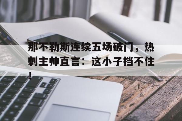 那不勒斯连续五场破门，热刺主帅直言：这小子挡不住！